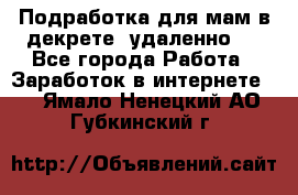 Подработка для мам в декрете (удаленно)  - Все города Работа » Заработок в интернете   . Ямало-Ненецкий АО,Губкинский г.